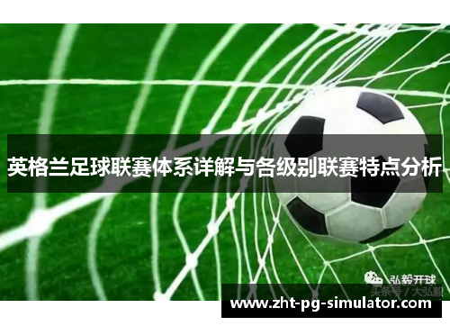 英格兰足球联赛体系详解与各级别联赛特点分析 英格兰足球联赛体系详解与各级别联赛特点分析
