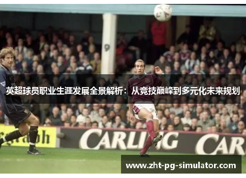 英超球员职业生涯发展全景解析:从竞技巅峰到多元化未来规划 英超球员职业生涯发展全景解析:从竞技巅峰到多元化未来规划