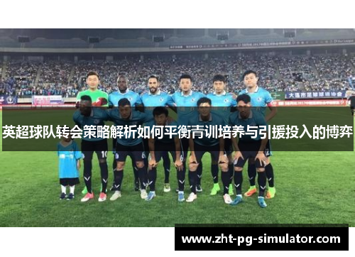 英超球队转会策略解析如何平衡青训培养与引援投入的博弈 英超球队转会策略解析如何平衡青训培养与引援投入的博弈