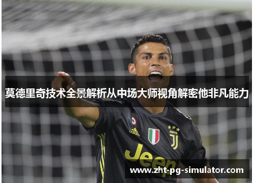 莫德里奇技术全景解析从中场大师视角解密他非凡能力 莫德里奇技术全景解析从中场大师视角解密他非凡能力
