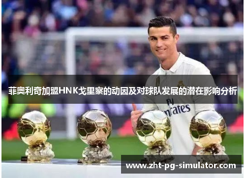 菲奥利奇加盟HNK戈里察的动因及对球队发展的潜在影响分析 菲奥利奇加盟HNK戈里察的动因及对球队发展的潜在影响分析