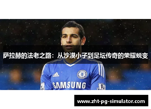 萨拉赫的法老之路:从沙漠小子到足坛传奇的荣耀蜕变 萨拉赫的法老之路:从沙漠小子到足坛传奇的荣耀蜕变
