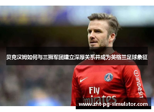 贝克汉姆如何与三狮军团建立深厚关系并成为英格兰足球象征