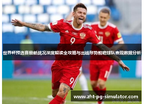 世界杯预选赛最新战况深度解读全攻略与出线形势前瞻球队表现数据分析
