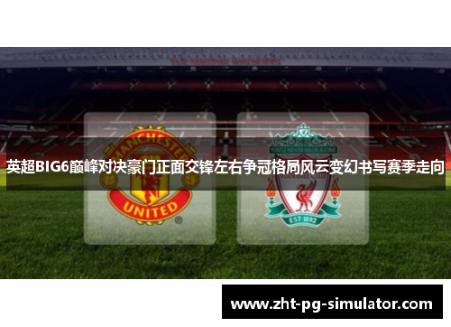 英超BIG6巅峰对决豪门正面交锋左右争冠格局风云变幻书写赛季走向