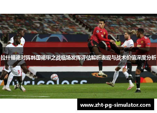 拉什福德对阵韩国德甲之战临场发挥评估解析表现与战术价值深度分析