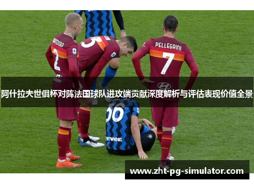 阿什拉夫世俱杯对阵法国球队进攻端贡献深度解析与评估表现价值全景