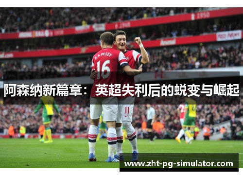 阿森纳新篇章:英超失利后的蜕变与崛起 阿森纳新篇章:英超失利后的蜕变与崛起