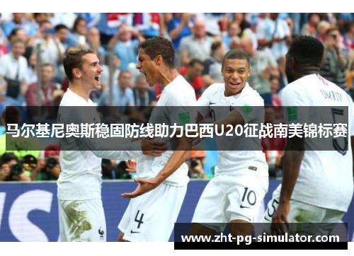 马尔基尼奥斯稳固防线助力巴西U20征战南美锦标赛
