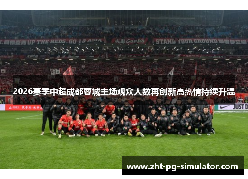 2026赛季中超成都蓉城主场观众人数再创新高热情持续升温