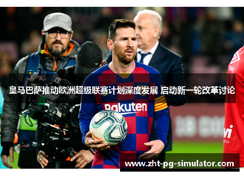 皇马巴萨推动欧洲超级联赛计划深度发展 启动新一轮改革讨论