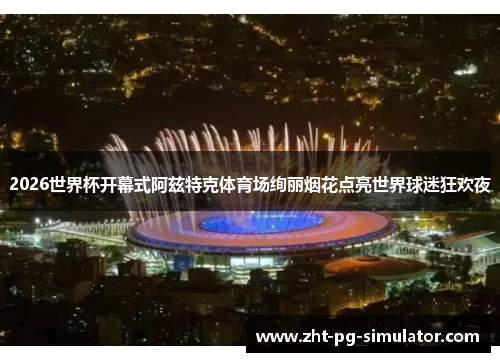 2026世界杯开幕式阿兹特克体育场绚丽烟花点亮世界球迷狂欢夜