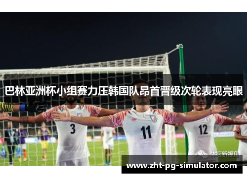 巴林亚洲杯小组赛力压韩国队昂首晋级次轮表现亮眼