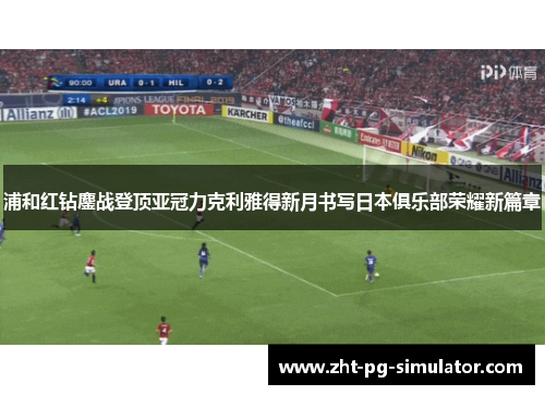 浦和红钻鏖战登顶亚冠力克利雅得新月书写日本俱乐部荣耀新篇章