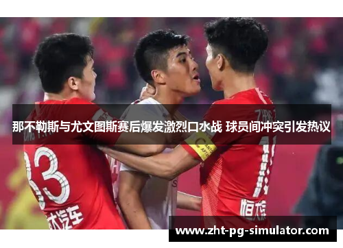 那不勒斯与尤文图斯赛后爆发激烈口水战 球员间冲突引发热议 那不勒斯与尤文图斯赛后爆发激烈口水战 球员间冲突引发热议
