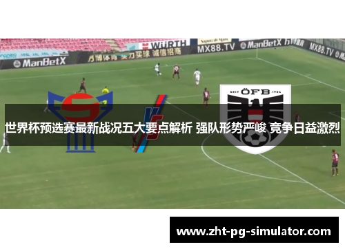 世界杯预选赛最新战况五大要点解析 强队形势严峻 竞争日益激烈 世界杯预选赛最新战况五大要点解析 强队形势严峻 竞争日益激烈