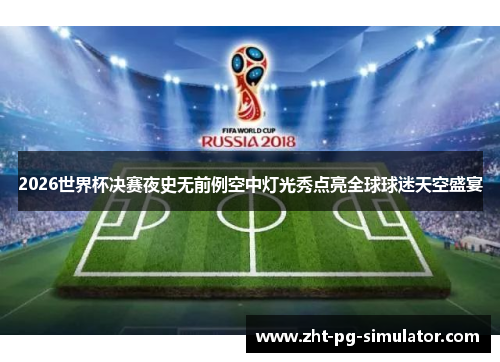 2026世界杯决赛夜史无前例空中灯光秀点亮全球球迷天空盛宴 2026世界杯决赛夜史无前例空中灯光秀点亮全球球迷天空盛宴