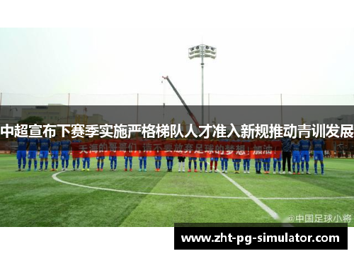 中超宣布下赛季实施严格梯队人才准入新规推动青训发展 中超宣布下赛季实施严格梯队人才准入新规推动青训发展