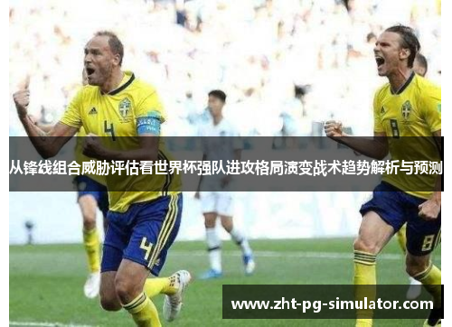 从锋线组合威胁评估看世界杯强队进攻格局演变战术趋势解析与预测