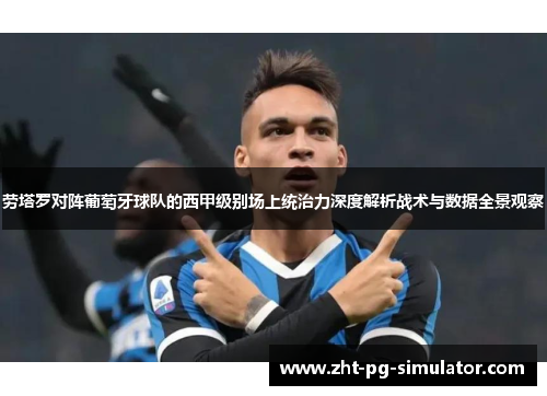 劳塔罗对阵葡萄牙球队的西甲级别场上统治力深度解析战术与数据全景观察