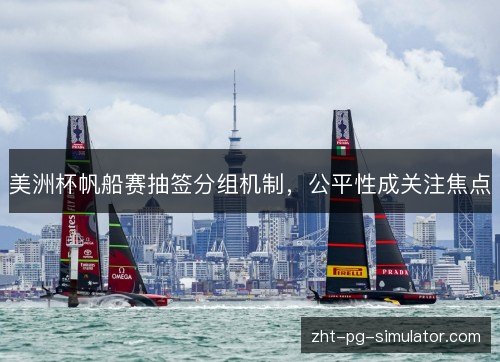 美洲杯帆船赛抽签分组机制，公平性成关注焦点